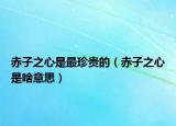 赤子之心是最珍贵的（赤子之心是啥意思）