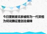 今日更新房玄龄被称为一代贤相为何说魏征是剑走偏锋