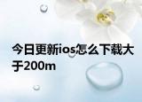 今日更新ios怎么下载大于200m