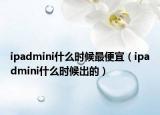 ipadmini什么时候最便宜（ipadmini什么时候出的）