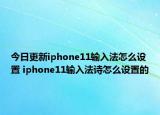 今日更新iphone11输入法怎么设置 iphone11输入法诗怎么设置的