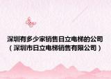 深圳有多少家销售日立电梯的公司（深圳市日立电梯销售有限公司）