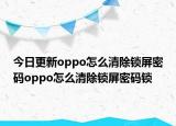 今日更新oppo怎么清除锁屏密码oppo怎么清除锁屏密码锁