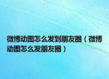 微博动图怎么发到朋友圈（微博动图怎么发朋友圈）