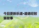 今日更新乐道·道德经智慧故事
