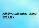冰糖梨水怎么熬最止咳（冰糖梨水怎么熬）