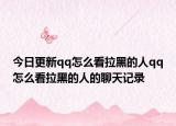 今日更新qq怎么看拉黑的人qq怎么看拉黑的人的聊天记录