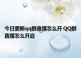 今日更新qq群直播怎么开 QQ群直播怎么开启