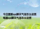 今日更新qq聊天气泡怎么设置 电脑qq聊天气泡怎么设置