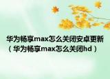 华为畅享max怎么关闭安卓更新（华为畅享max怎么关闭hd）