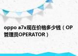 oppo a7x现在价格多少钱（OP 管理员OPERATOR）