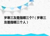 岁寒三友是指哪三个?（岁寒三友是指哪三个人）