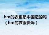 hm的衣服是中国造的吗（hm的衣服贵吗）