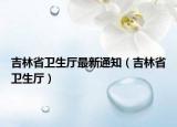吉林省卫生厅最新通知（吉林省卫生厅）