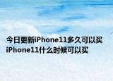 今日更新iPhone11多久可以买  iPhone11什么时候可以买
