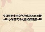今日更新小米空气净化器怎么连接wifi 小米空气净化器如何连接wifi