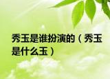 秀玉是谁扮演的（秀玉是什么玉）