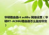华硕路由器rt ac68u 网络设置（华硕RT-AC86U路由器怎么监控带宽）
