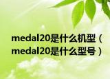 medal20是什么机型（medal20是什么型号）