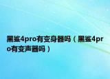 黑鲨4pro有变身器吗（黑鲨4pro有变声器吗）