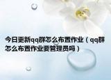 今日更新qq群怎么布置作业（qq群怎么布置作业要管理员吗）