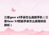 三星gear s3手表怎么连接手机（三星Gear S3智能手表怎么使用语音接听）
