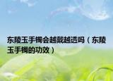 东陵玉手镯会越戴越透吗（东陵玉手镯的功效）
