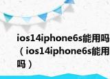 ios14iphone6s能用吗（ios14iphone6s能用吗）