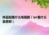 林品如是什么电视剧（lpr是什么意思啊）