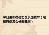 今日更新微信怎么长图截屏（电脑微信怎么长图截屏）