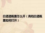 白酒酒瓶盖怎么开（高档白酒瓶盖如何打开）