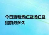 今日更新煮红豆汤红豆提前泡多久