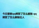 今日更新qq频繁了怎么解除 qq频繁了怎么解除拉人