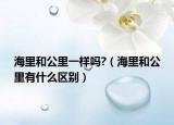 海里和公里一样吗?（海里和公里有什么区别）