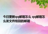 今日更新qq邮箱怎么 qq邮箱怎么发文件给别的邮箱