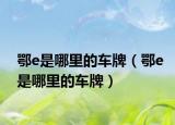 鄂e是哪里的车牌（鄂e是哪里的车牌）