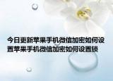 今日更新苹果手机微信加密如何设置苹果手机微信加密如何设置锁