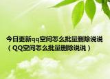 今日更新qq空间怎么批量删除说说（QQ空间怎么批量删除说说）