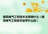 建筑电气工程技术主要做什么（建筑电气工程技术是学什么的）