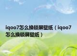 iqoo7怎么换锁屏壁纸（iqoo7怎么换锁屏壁纸）