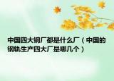 中国四大钢厂都是什么厂（中国的钢轨生产四大厂是哪几个）