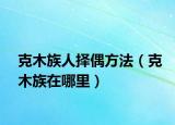 克木族人择偶方法（克木族在哪里）