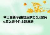 今日更新qq主题皮肤怎么设置qq怎么弄个性主题皮肤