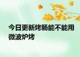 今日更新烤肠能不能用微波炉烤