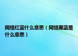 网络红蓝什么意思（网络黑蓝是什么意思）