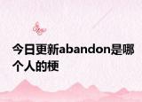今日更新abandon是哪个人的梗