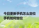 今日更新手机怎么定位 手机如何定位