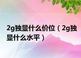 2g独显什么价位（2g独显什么水平）