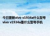 今日更新vivo v1934a什么型号  vivo v1934a是什么型号手机