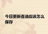 今日更新香油应该怎么保存